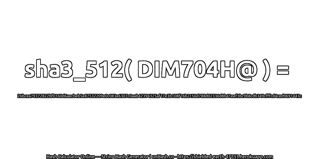 sha3_512( DIM704H@ ) = 26bcea79372822bf0160d6aecbeb5e87532209e0c083e6307c0aab42394325af17e3b108f16b2156d788d02336d8b41eef3bc9b8cdb349cfffcd4ced9691443c | unHash.co