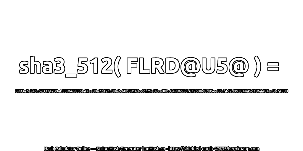 sha3_512( FLRD@U5@ ) = 0993a7a245c673374239ab359665855b47ae80a72121c88a2c60b59161cddf79e07ce90bc04996526f672608d8d85ee05cf4d2d99204445d1864484ec3b74580 | unHash.co