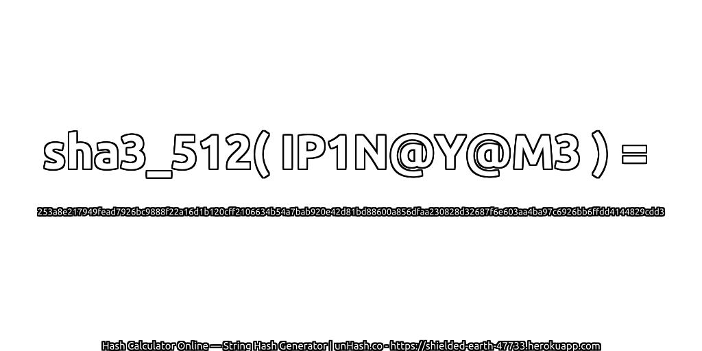 sha3_512( IP1N@Y@M3 ) = 253a8e217949fead7926bc9888f22a16d1b120cff2106634b54a7bab920e42d81bd88600a856dfaa230828d32687f6e603aa4ba97c6926bb6ffdd4144829cdd3 | unHash.co