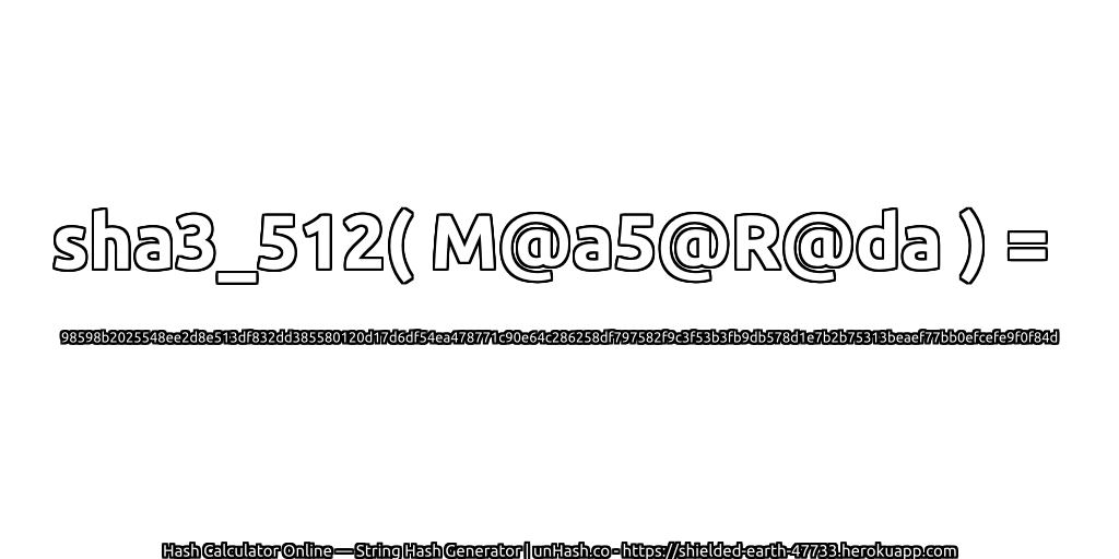 sha3_512( M@a5@R@da ) = 98598b2025548ee2d8e513df832dd385580120d17d6df54ea478771c90e64c286258df797582f9c3f53b3fb9db578d1e7b2b75313beaef77bb0efcefe9f0f84d | unHash.co