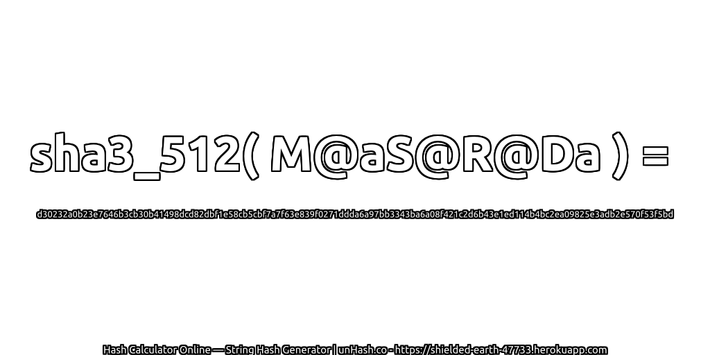sha3_512( M@aS@R@Da ) = d30232a0b23e7646b3cb30b41498dcd82dbf1e58cb5cbf7a7f63e839f0271ddda6a97bb3343ba6a08f421c2d6b43e1ed114b4bc2ea09825e3adb2e570f53f5bd | unHash.co