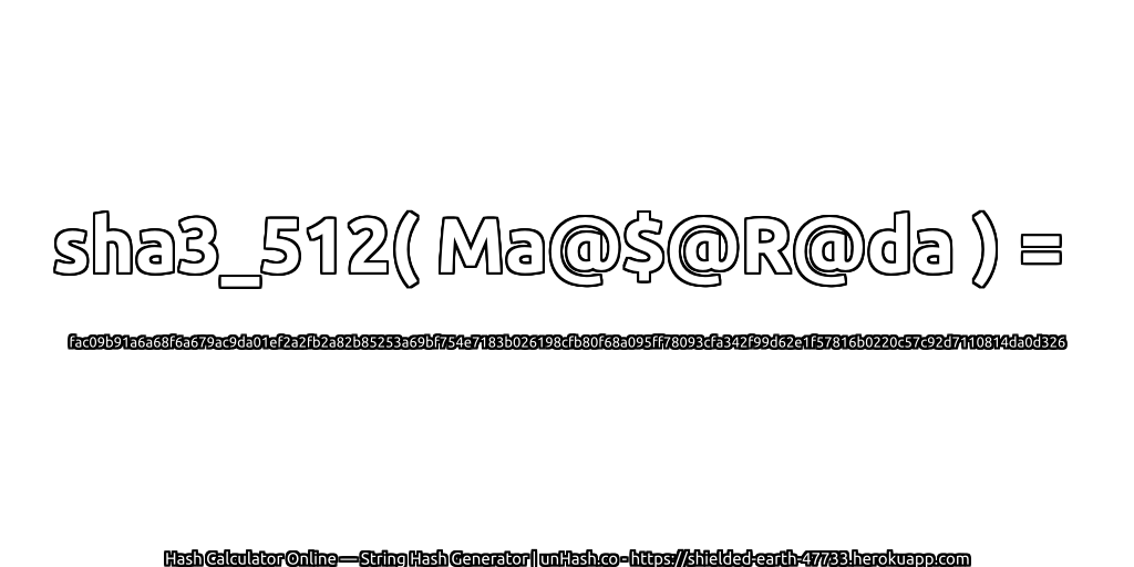 sha3_512( Ma@$@R@da ) = fac09b91a6a68f6a679ac9da01ef2a2fb2a82b85253a69bf754e7183b026198cfb80f68a095ff78093cfa342f99d62e1f57816b0220c57c92d7110814da0d326 | unHash.co
