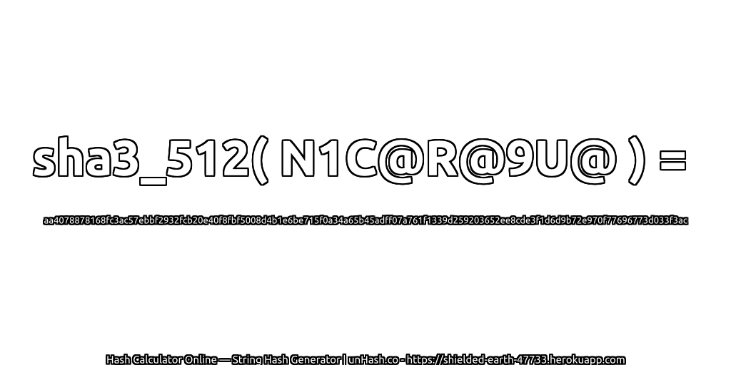 sha3_512( N1C@R@9U@ ) = aa4078878168fc3ac57ebbf2932fcb20e40f8fbf5008d4b1e6be715f0a34a65b45adff07a761f1339d259203652ee8cde3f1d6d9b72e970f77696773d033f3ac | unHash.co