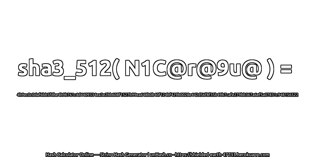 sha3_512( N1C@r@9u@ ) = 4b9ec0c0daf6bb5fdbe4b9b761c4d4409334ea3e2bb608f1527b99ea648b0b40f124bf429b0028e442d56f8f35b49b7cafe279bb367a6ef5a07831c948156522 | unHash.co