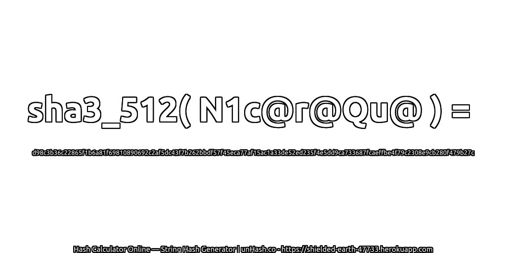sha3_512( N1c@r@Qu@ ) = d98c3b36c22865f1b6a81f69810890692c2af5dc43f7b262bbdf57f45eca77af15ac1a33de52ed235f4e5dd9ca733687fcaeffbe4f79c2308e9cb280f479b27c | unHash.co