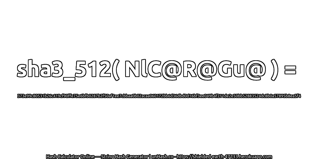 sha3_512( NlC@R@Gu@ ) = 373e99c80531b26c419cf90ffe75e6bfb0287b2f50af1ee7cbbaa0b02acaa060172bb6d36dbd0d16bf3ee049b4f211de2e50bb52883524dc8b0a57895b8ea5f4 | unHash.co
