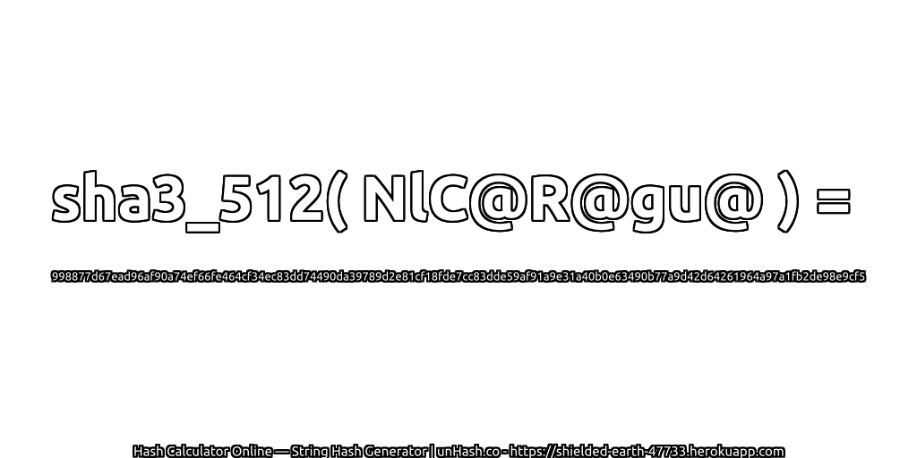 sha3_512( NlC@R@gu@ ) = 998877d67ead96af90a74ef66fe464cf34ec83dd74490da39789d2e81cf18fde7cc83dde59af91a9e31a40b0e63490b77a9d42d64261964a97a1fb2de98e9cf5 | unHash.co