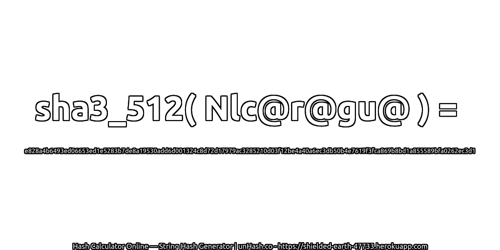 sha3_512( Nlc@r@gu@ ) = e828a4b6493ed06653ed1e5283b7de8a19530add6d001324c8d72d17979ac3285210d03f12be4a40a6ec3db50b4e7619f3fca869b8bd1a855589bfa0262ec3d1 | unHash.co