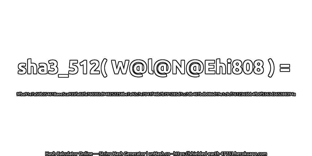 sha3_512( W@l@N@Ehi808 ) = 9fba91e7a50b354618aee5ca935fa02fa760302d948252258be7a92c7e7041f46b7b791285d7cc7db407bdb086d19e1c9cf7612365bb4fb0f5363d365288394a | unHash.co