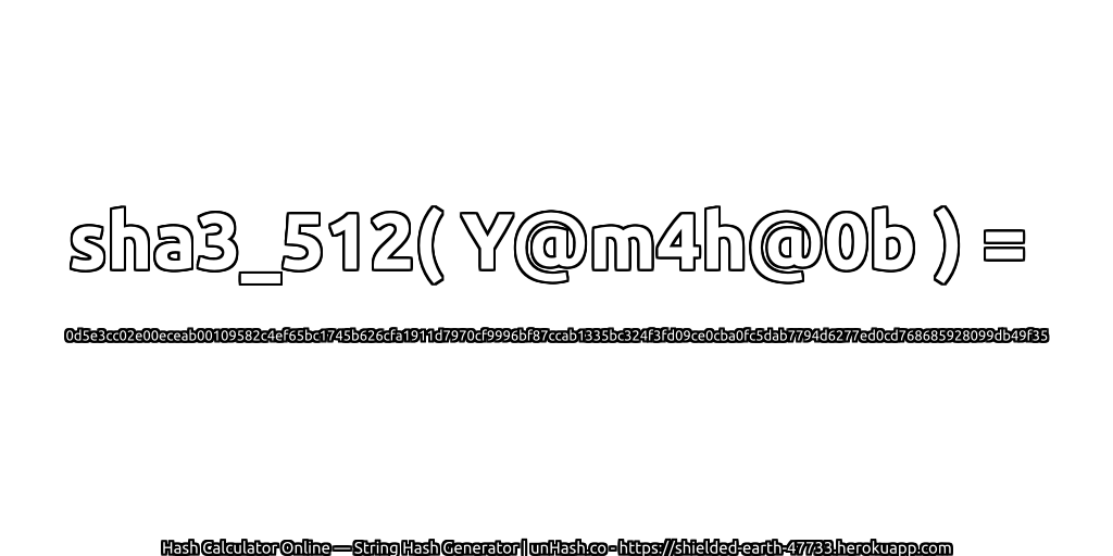 sha3_512( Y@m4h@0b ) = 0d5e3cc02e00eceab00109582c4ef65bc1745b626cfa1911d7970cf9996bf87ccab1335bc324f3fd09ce0cba0fc5dab7794d6277ed0cd768685928099db49f35 | unHash.co