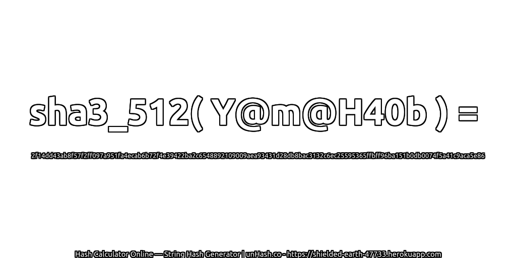sha3_512( Y@m@H40b ) = 2f14dd43ab8f57f2ff097a951fa4ecab6b72f4e39422ba2c6548892109009aea93431d28db8bac3132c6ec25595365ffbff96ba151b0db0074f5a41c9aca5e86 | unHash.co