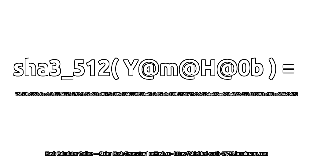 sha3_512( Y@m@H@0b ) = 75b70bd353c0ecdc8d58d422fa2f0b1bb2a531e987f5e089e9346530b89a49a3db7a0e100b3121711db6d2b4a445aa9d9a6f22c223d315981e180ee5f46db676 | unHash.co