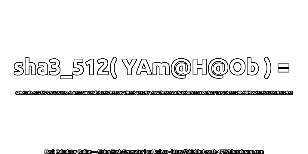 sha3_512( YAm@H@Ob ) = 6cbd50fac957fd757043519ceda47535086d6f9b17b7b3e5854fb29b4272d11d896fe7b9350f61bba702303e0f68713343b7252bbdbfd59dc5cb913b1d362d72 | unHash.co