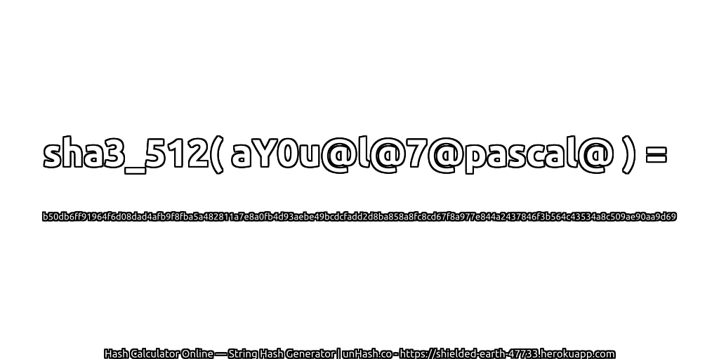 sha3_512( aY0u@l@7@pascal@ ) = b50db6ff91964f6d08dad4afb9f8fba5a482811a7e8a0fb4d93aebe49bcdcfadd2d8ba858a8fc8cd67f8a977e844a2437846f3b564c43534a8c509ae90aa9d69 | unHash.co