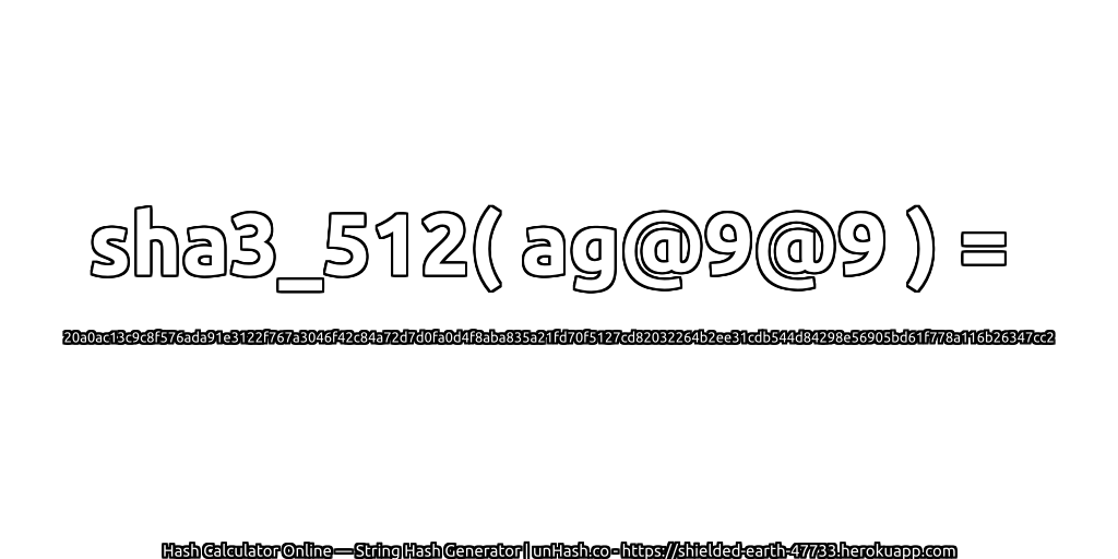 sha3_512( ag@9@9 ) = 20a0ac13c9c8f576ada91e3122f767a3046f42c84a72d7d0fa0d4f8aba835a21fd70f5127cd82032264b2ee31cdb544d84298e56905bd61f778a116b26347cc2 | unHash.co