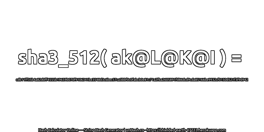 sha3_512( ak@L@K@I ) = cdb11ff35b4a82d0ff4555b19659b070f9106341be3548d3c6bec57ca3bbf0c0fabcb0e81c71a2fba2605891fd86dcd9cda85166be9932cf0150d521f3f9d942 | unHash.co