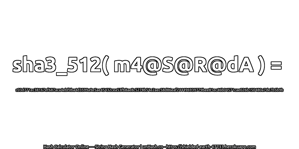 sha3_512( m4@S@R@dA ) = c03d771ec38167ef687aca4ebf0ba4d3599a9e5ae45432cea53fb8ae8c5278b54e2aec58d86eaf244496939779bee81ec46b04571cae026b150480a7de7b5b9b | unHash.co