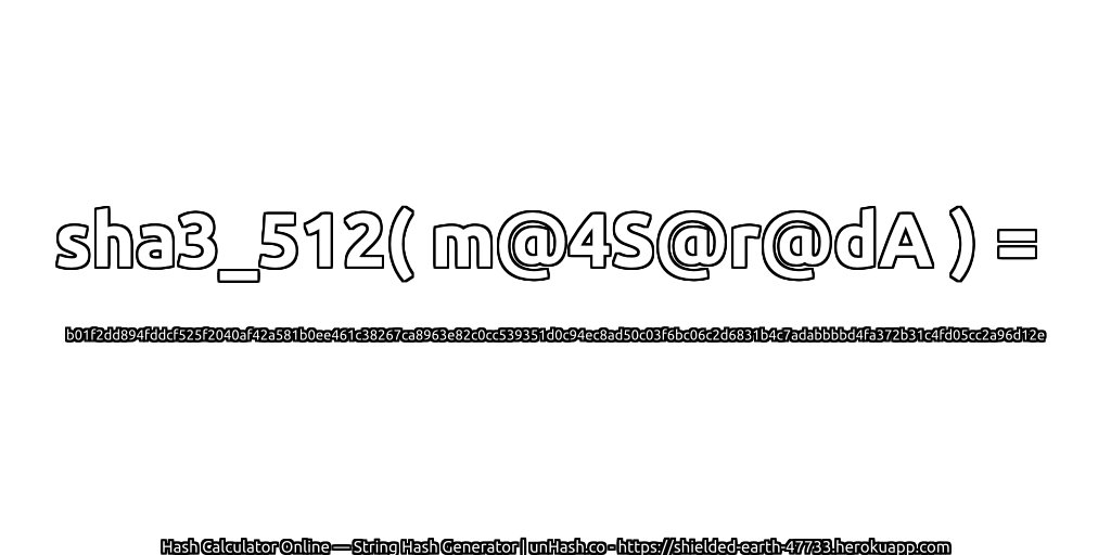 sha3_512( m@4S@r@dA ) = b01f2dd894fddcf525f2040af42a581b0ee461c38267ca8963e82c0cc539351d0c94ec8ad50c03f6bc06c2d6831b4c7adabbbbd4fa372b31c4fd05cc2a96d12e | unHash.co