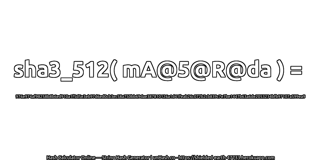 sha3_512( mA@5@R@da ) = 976e974af98258b8b6ed910a1f5d5e3eb97d6ed0cb3ec58a750bb69dae387810126a1d41feab26c072b2cb839c7e7be1447b63a6de2053234bfb97107a599ea9 | unHash.co