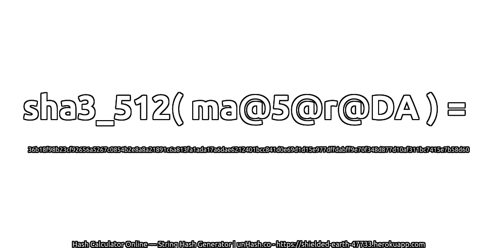 sha3_512( ma@5@r@DA ) = 36b18f98b23cf92656a5267c0854b2e8a8a21891c6a813fa1ada17a6dae6212401bcc841d0e69d1d15e977dffdabff9e70f348d877d10af311bc7415e7b58d60 | unHash.co
