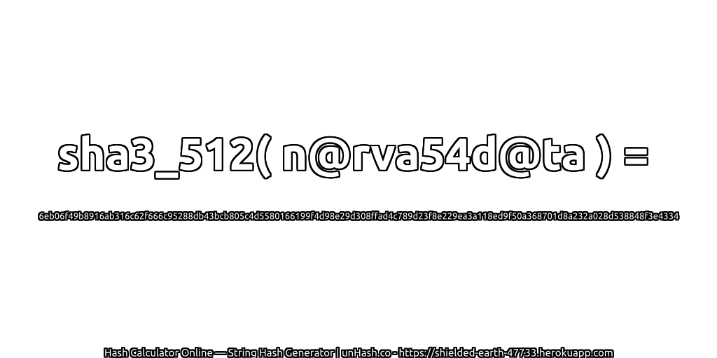 sha3_512( n@rva54d@ta ) = 6eb06f49b8916ab316c62f666c95288db43bcb805c4d5580166199f4d98e29d308ffad4c789d23f8e229ea3a118ed9f50a368701d8a232a028d538848f3e4334 | unHash.co