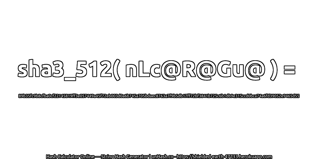 sha3_512( nLc@R@Gu@ ) = 89b35fc9b8cfba0cf22145819ff3e057449a45f72eb003d0a6b745a705bdaec8763a7f9b5db17ff72bf3841b725c6b1db9e315ccd0bca74a6fd39052e9465d55 | unHash.co