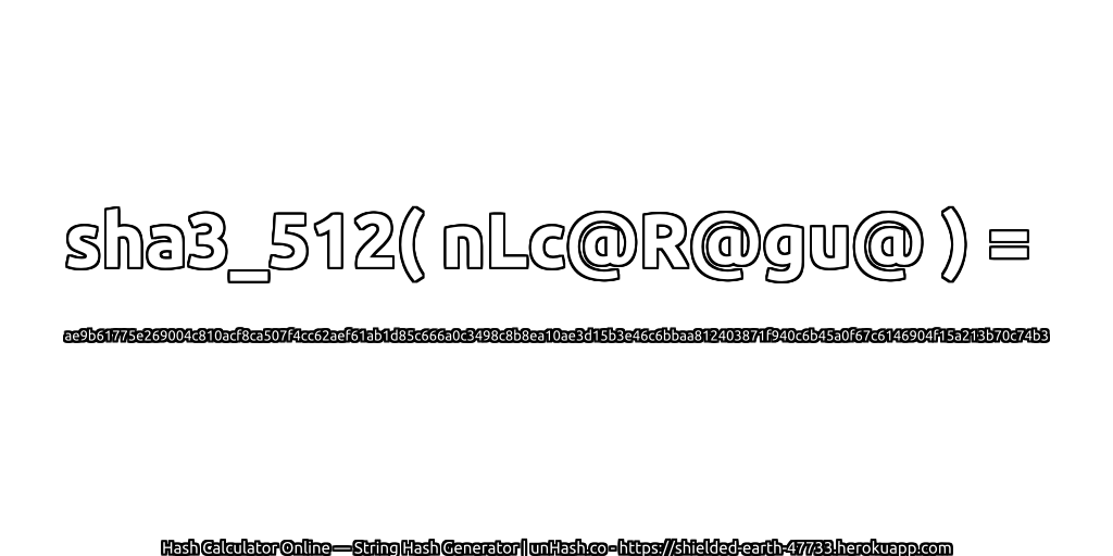sha3_512( nLc@R@gu@ ) = ae9b61775e269004c810acf8ca507f4cc62aef61ab1d85c666a0c3498c8b8ea10ae3d15b3e46c6bbaa812403871f940c6b45a0f67c6146904f15a213b70c74b3 | unHash.co