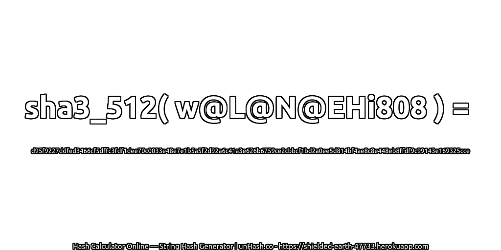 sha3_512( w@L@N@EHi808 ) = d95f9227ddfed3466cf5dffc3fdf1dee70c0033e48e7e1b5a5f2d92a6c41a3e626b6759ce2cbbcf1bd2a0ee5d814bf4ae8c8e448eb8ffdf9c99143e169325cce | unHash.co
