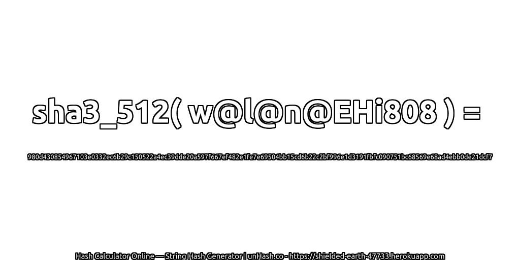 sha3_512( w@l@n@EHi808 ) = 980d430854967103e0332ec6b29c150522a4ec39dde20a597f667ef482e1fe7e69504bb15cd6b22c2bf996e1d3191fbfc090751bc68569e68ad4ebb0de21dcf7 | unHash.co