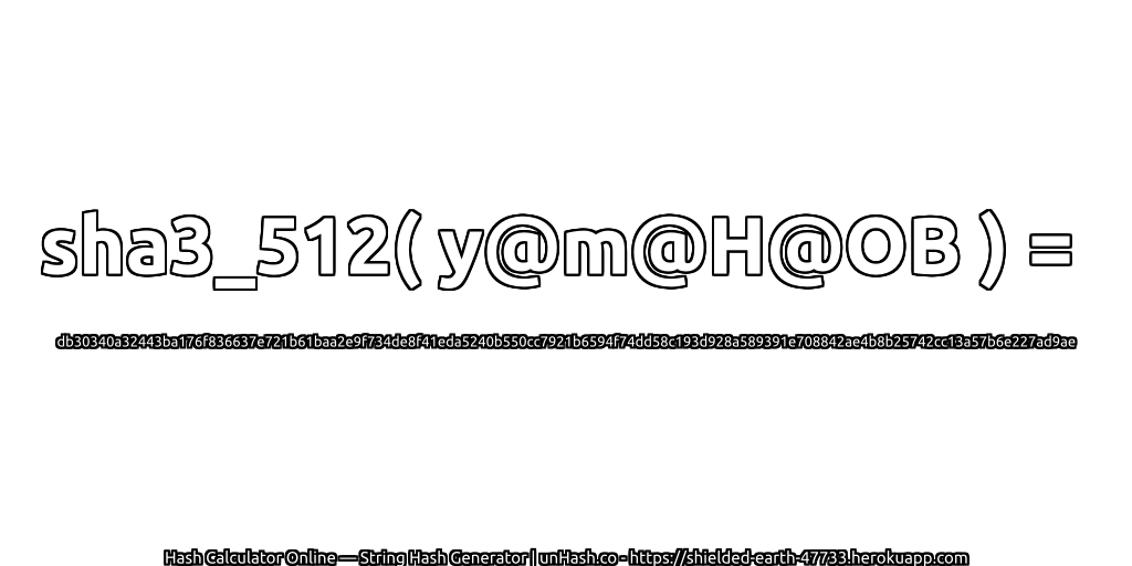 sha3_512( y@m@H@OB ) = db30340a32443ba176f836637e721b61baa2e9f734de8f41eda5240b550cc7921b6594f74dd58c193d928a589391e708842ae4b8b25742cc13a57b6e227ad9ae | unHash.co