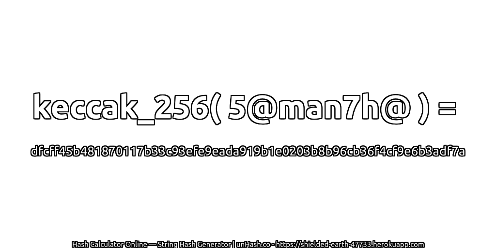 keccak_256( 5@man7h@ ) = dfcff45b481870117b33c93efe9eada919b1e0203b8b96cb36f4cf9e6b3adf7a | unHash.co
