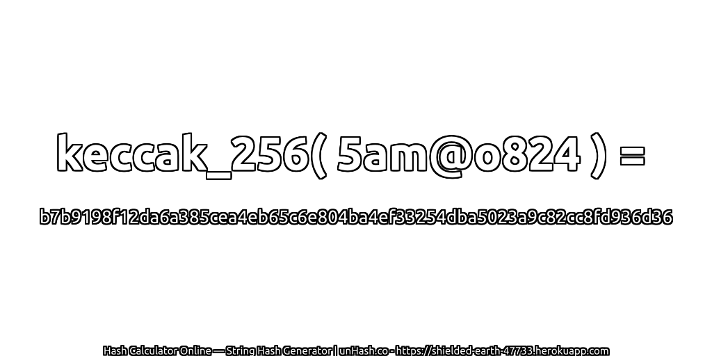 keccak_256( 5am@o824 ) = b7b9198f12da6a385cea4eb65c6e804ba4ef33254dba5023a9c82cc8fd936d36 | unHash.co