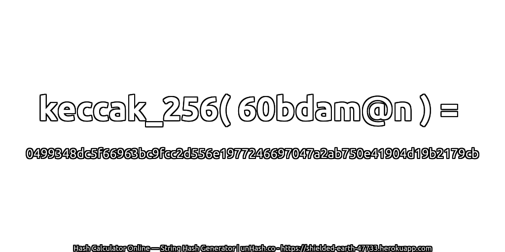 keccak_256( 60bdam@n ) = 0499348dc5f66963bc9fcc2d556e1977246697047a2ab750e41904d19b2179cb | unHash.co