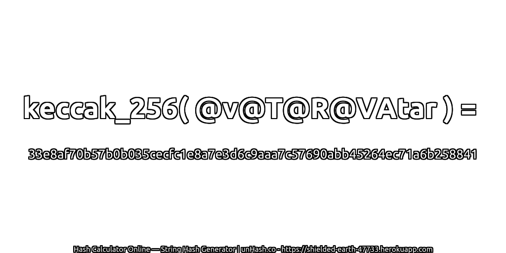 keccak_256( @v@T@R@VAtar ) = 33e8af70b57b0b035cecfc1e8a7e3d6c9aaa7c57690abb45264ec71a6b258841 | unHash.co