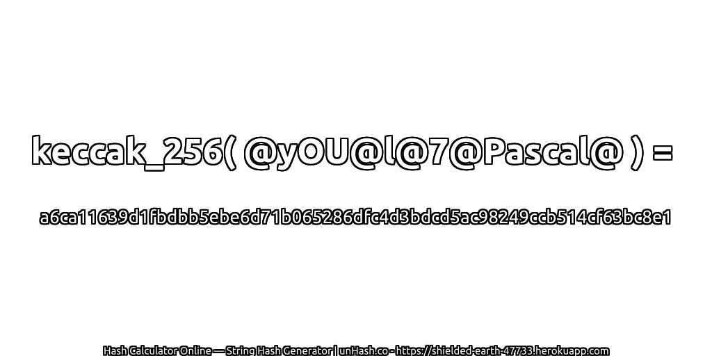 keccak_256( @yOU@l@7@Pascal@ ) = a6ca11639d1fbdbb5ebe6d71b065286dfc4d3bdcd5ac98249ccb514cf63bc8e1 | unHash.co