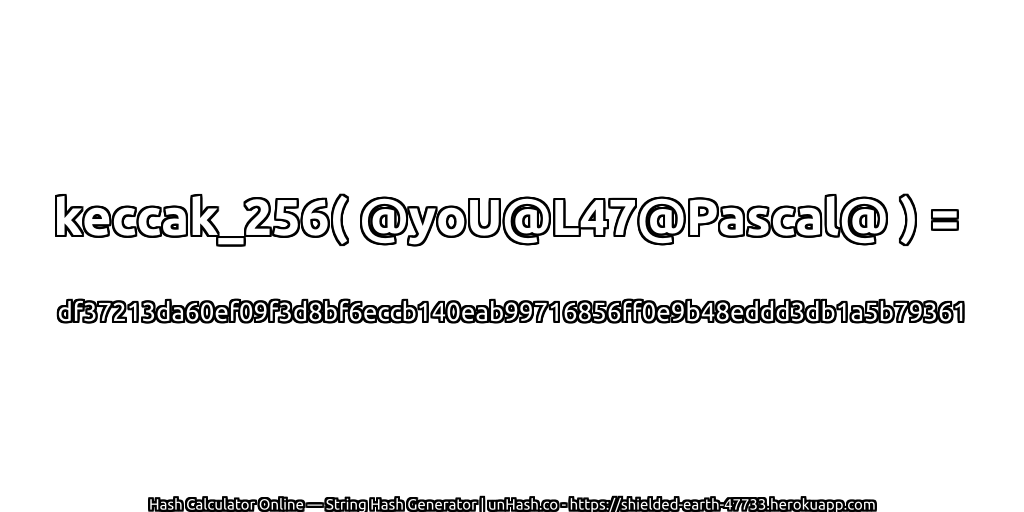 keccak_256( @yoU@L47@Pascal@ ) = df37213da60ef09f3d8bf6eccb140eab99716856ff0e9b48eddd3db1a5b79361 | unHash.co