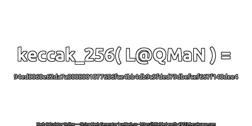 keccak_256( L@QMaN ) = 94ed0060e62da7a3008001077656fce4bb4db9c9fded79dbefcef667f140dee4 | unHash.co