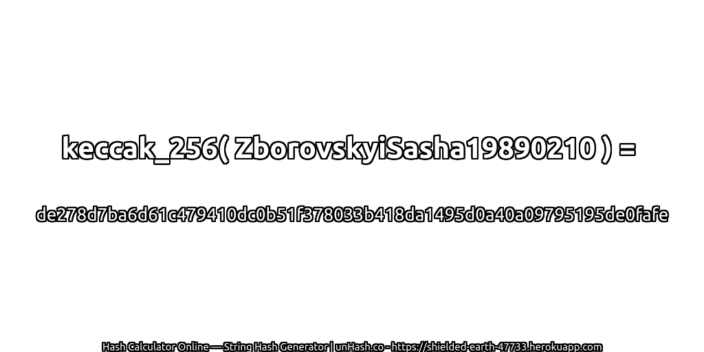 keccak_256( ZborovskyiSasha19890210 ) = de278d7ba6d61c479410dc0b51f378033b418da1495d0a40a09795195de0fafe | unHash.co
