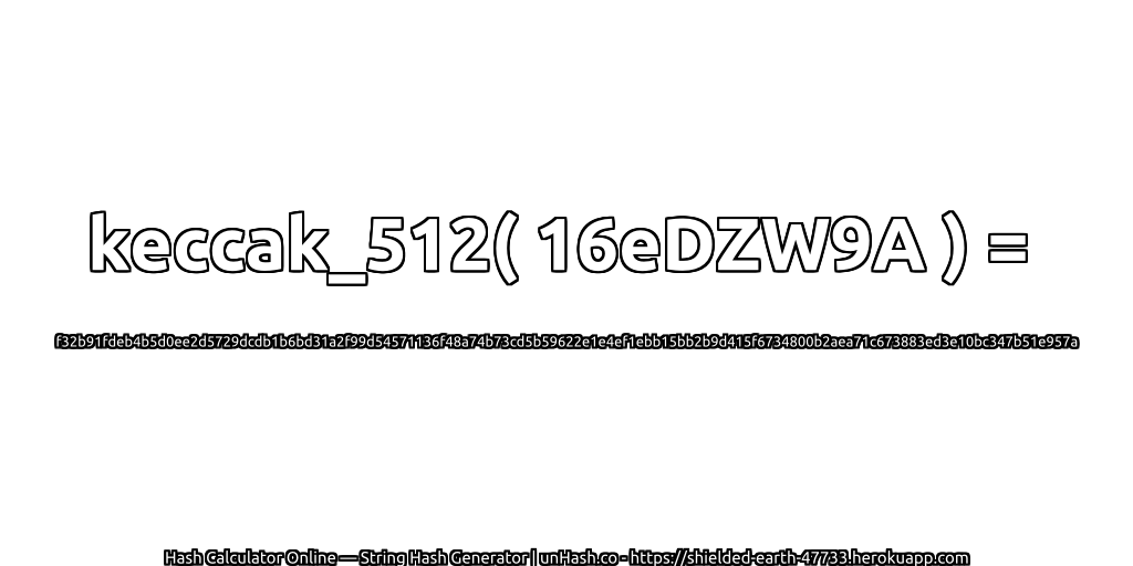 keccak_512( 16eDZW9A ) = f32b91fdeb4b5d0ee2d5729dcdb1b6bd31a2f99d54571136f48a74b73cd5b59622e1e4ef1ebb15bb2b9d415f6734800b2aea71c673883ed3e10bc347b51e957a | unHash.co