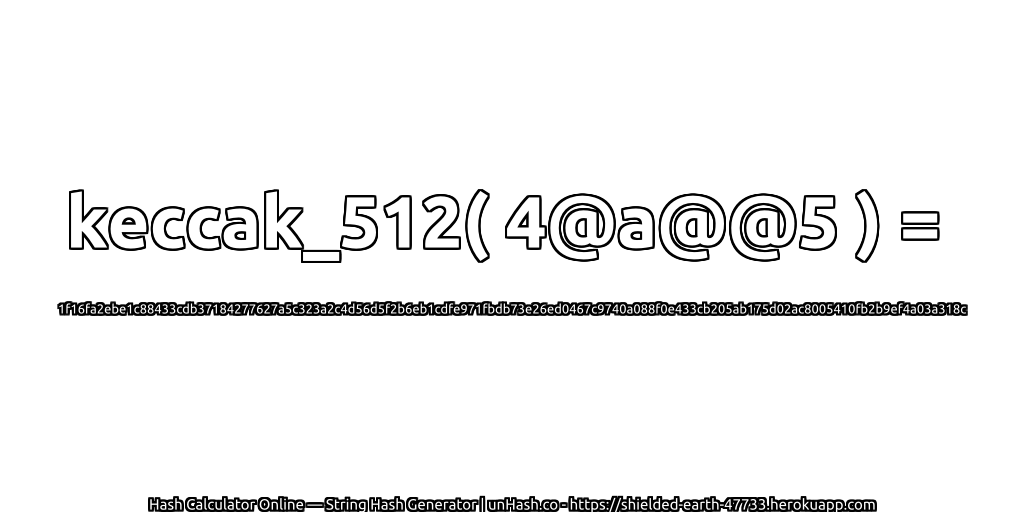 keccak_512( 4@a@@5 ) = 1f16fa2ebe1c88433cdb37184277627a5c323a2c4d56d5f2b6eb1cdfe971fbdb73e26ed0467c9740a088f0e433cb205ab175d02ac8005410fb2b9ef4a03a318c | unHash.co