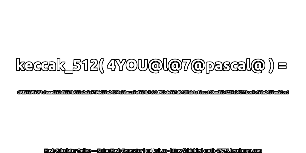 keccak_512( 4YOU@l@7@pascal@ ) = d935729f90f1cfeaad323d8524b083a2e5a7496d37e24bf4e38acca7ef924b7c0dd9bbde924d04dffab1a18acc160ae38b4227abfd41bce7c498e2457ee56ce6 | unHash.co