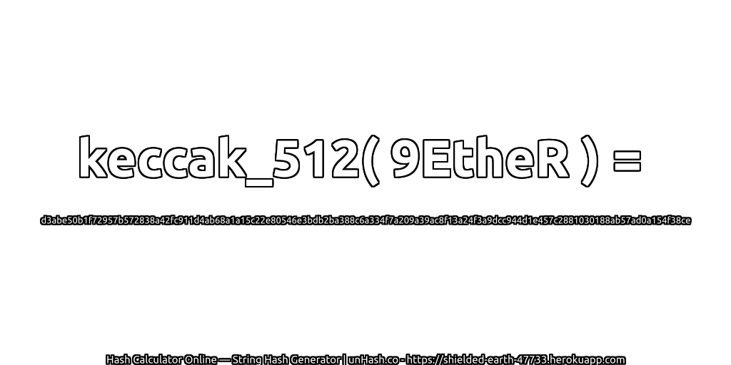 keccak_512( 9EtheR ) = d3abe50b1f72957b572838a42fc911d4ab68a1a15c22e80546e3bdb2ba388c6a334f7a209a39ac8f13a24f3a9dcc944d1e457c2881030188ab57ad0a154f38ce | unHash.co