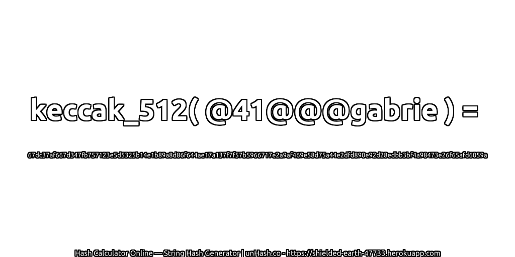 keccak_512( @41@@@gabrie ) = 67dc37af667d347fb757123e5d5325b14e1b89a8d86f644ae17a137f7f57b5966717e2a9af469e58d75a44e2dfd890e92d28edbb3bf4a98473e26f65afd6059a | unHash.co