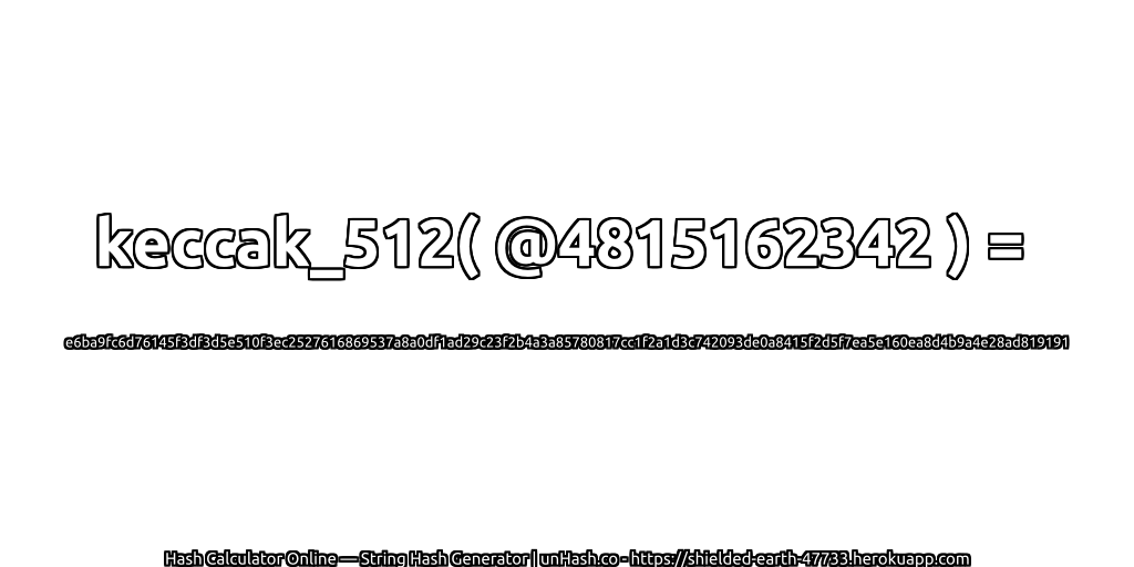 keccak_512( @4815162342 ) = e6ba9fc6d76145f3df3d5e510f3ec2527616869537a8a0df1ad29c23f2b4a3a85780817cc1f2a1d3c742093de0a8415f2d5f7ea5e160ea8d4b9a4e28ad819191 | unHash.co