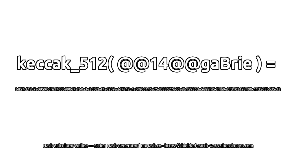keccak_512( @@14@@gaBrie ) = b857cf18c7e09590df61760b99067afb0a3e3d02b47a6209edd7342c4a0f806145a75db335276dde8b15956de5688f45df469ebf3102193400c113565b635cf3 | unHash.co