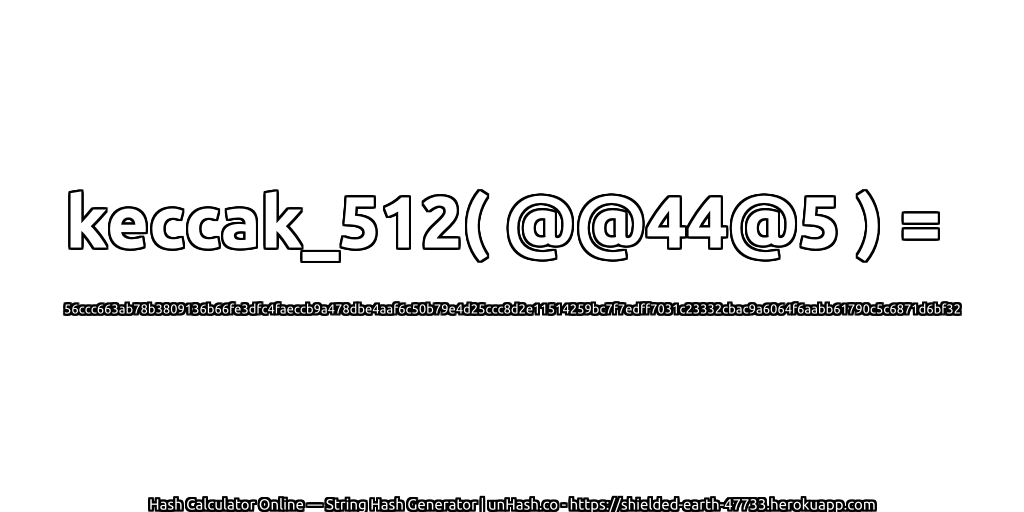 keccak_512( @@44@5 ) = 56ccc663ab78b3809136b66fe3dfc4faeccb9a478dbe4aaf6c50b79e4d25ccc8d2e11514259bc7f7edff7031c23332cbac9a6064f6aabb61790c5c6871d6bf32 | unHash.co
