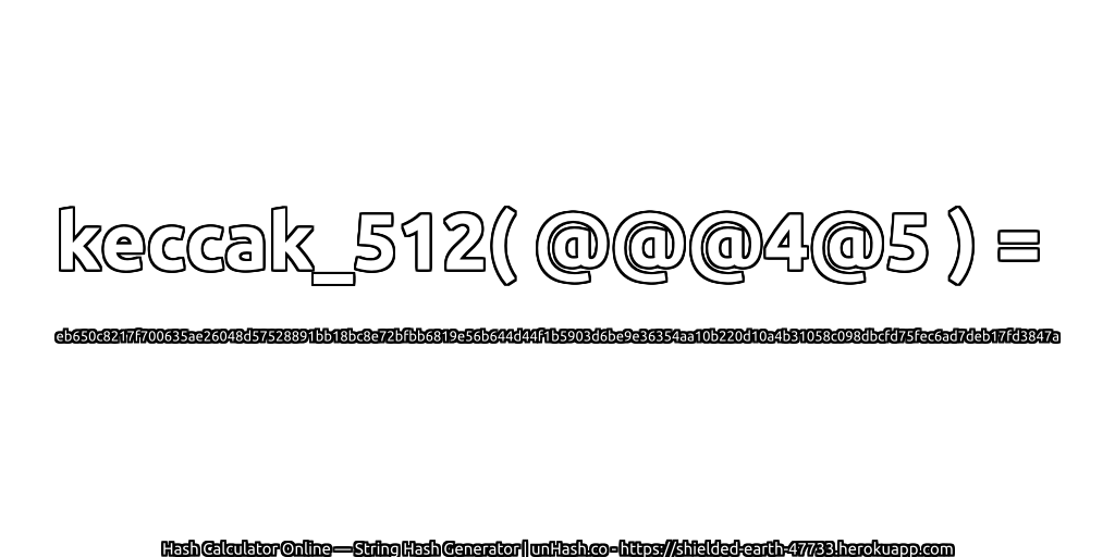 keccak_512( @@@4@5 ) = eb650c8217f700635ae26048d57528891bb18bc8e72bfbb6819e56b644d44f1b5903d6be9e36354aa10b220d10a4b31058c098dbcfd75fec6ad7deb17fd3847a | unHash.co