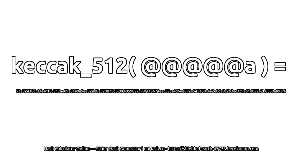 keccak_512( @@@@@a ) = 53e82436dc14a41f3c517ae09a6149a9ee824d0a520875d370f4059827c99f415674eac52ca4d6ed692e545130c4a2e0de9c2b3ac329e61d022e2b0339a893f6 | unHash.co