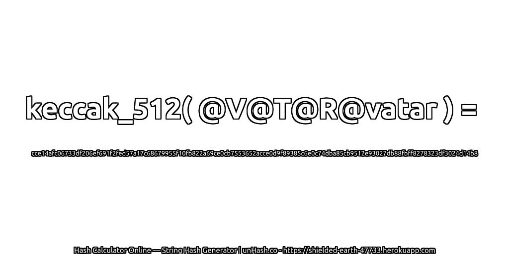 keccak_512( @V@T@R@vatar ) = cce14afc06733df206ef691f2fed57a17c68679955f10fb822a69ce0cb7553652acce0d9f89385c6e0c74dba85cb9512e93027db88fbff8278323df3024d14b8 | unHash.co
