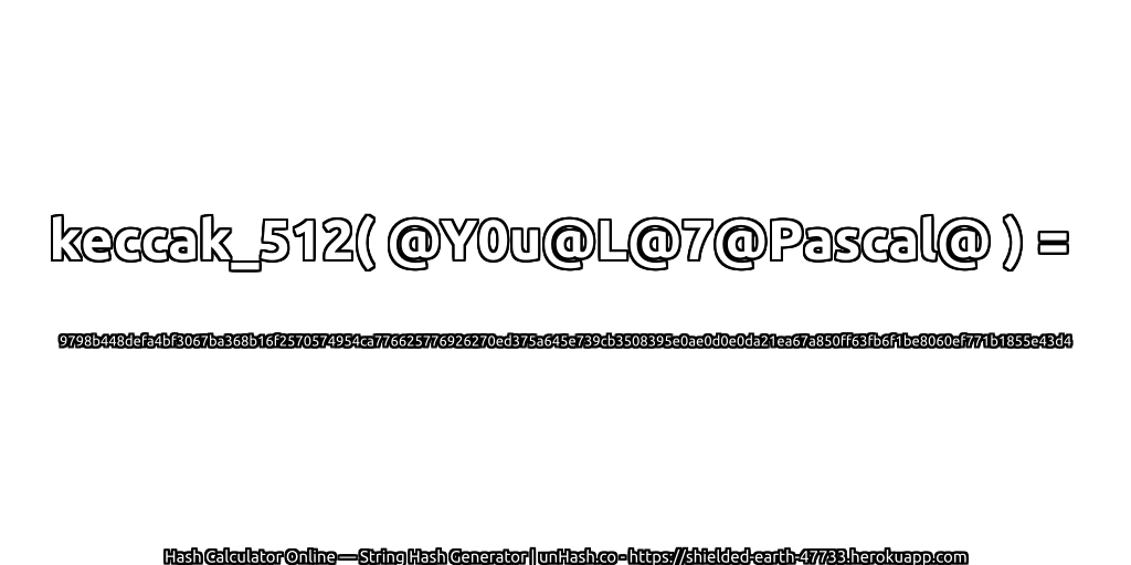 keccak_512( @Y0u@L@7@Pascal@ ) = 9798b448defa4bf3067ba368b16f2570574954ca776625776926270ed375a645e739cb3508395e0ae0d0e0da21ea67a850ff63fb6f1be8060ef771b1855e43d4 | unHash.co